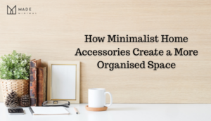 How Minimalist Home Accessories Create a More Organised Space